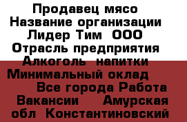 Продавец мясо › Название организации ­ Лидер Тим, ООО › Отрасль предприятия ­ Алкоголь, напитки › Минимальный оклад ­ 28 000 - Все города Работа » Вакансии   . Амурская обл.,Константиновский р-н